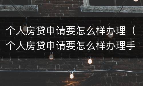 个人房贷申请要怎么样办理（个人房贷申请要怎么样办理手续）