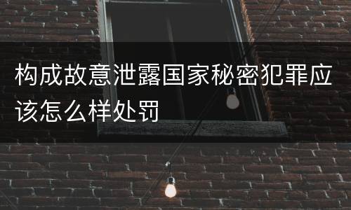 构成故意泄露国家秘密犯罪应该怎么样处罚