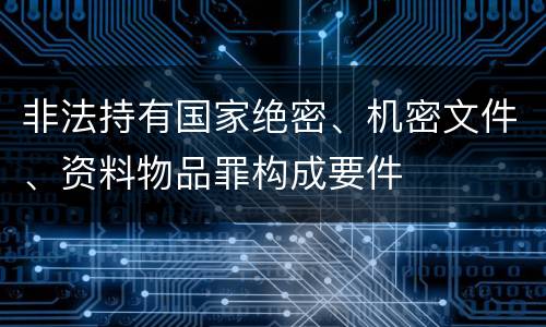 非法持有国家绝密、机密文件、资料物品罪构成要件