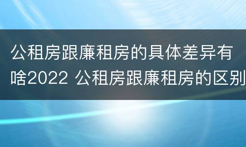公租房跟廉租房的具体差异有啥2022 公租房跟廉租房的区别在哪里