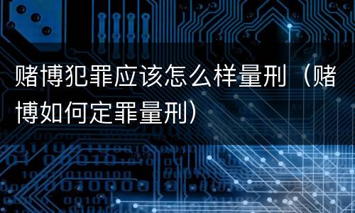 赌博犯罪应该怎么样量刑（赌博如何定罪量刑）