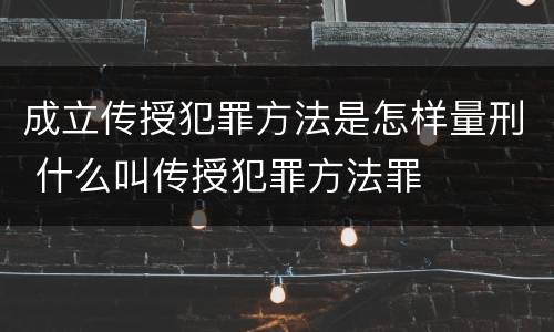 成立传授犯罪方法是怎样量刑 什么叫传授犯罪方法罪