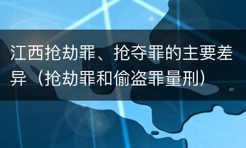 江西抢劫罪、抢夺罪的主要差异（抢劫罪和偷盗罪量刑）