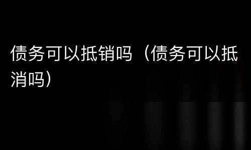 债务可以抵销吗（债务可以抵消吗）