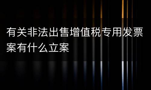 有关非法出售增值税专用发票案有什么立案