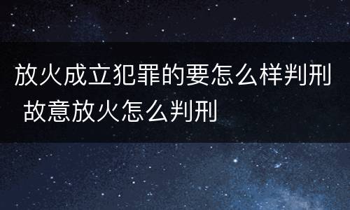 放火成立犯罪的要怎么样判刑 故意放火怎么判刑