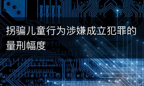 拐骗儿童行为涉嫌成立犯罪的量刑幅度