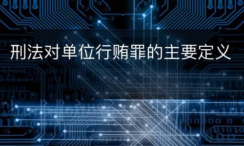 刑法对单位行贿罪的主要定义