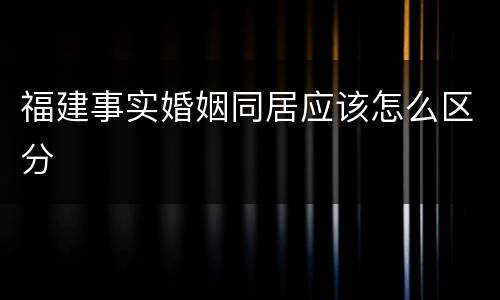 福建事实婚姻同居应该怎么区分