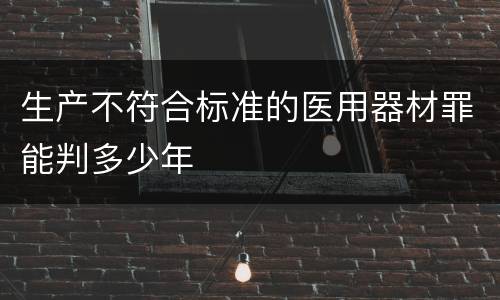生产不符合标准的医用器材罪能判多少年