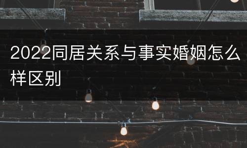 2022同居关系与事实婚姻怎么样区别