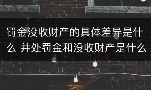 罚金没收财产的具体差异是什么 并处罚金和没收财产是什么意思