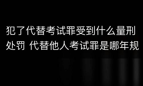 犯了代替考试罪受到什么量刑处罚 代替他人考试罪是哪年规定