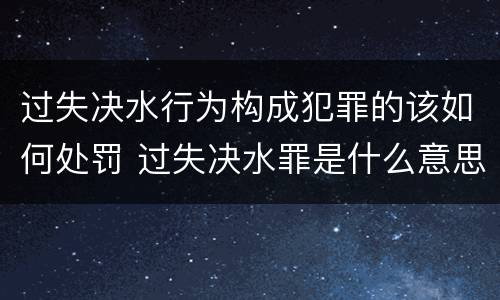 过失决水行为构成犯罪的该如何处罚 过失决水罪是什么意思