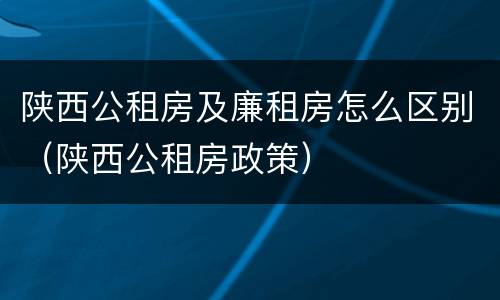 陕西公租房及廉租房怎么区别（陕西公租房政策）