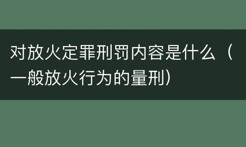 对放火定罪刑罚内容是什么（一般放火行为的量刑）