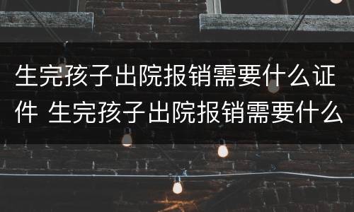 生完孩子出院报销需要什么证件 生完孩子出院报销需要什么证件材料