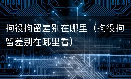 拘役拘留差别在哪里（拘役拘留差别在哪里看）