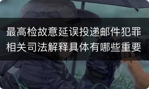 最高检故意延误投递邮件犯罪相关司法解释具体有哪些重要规定