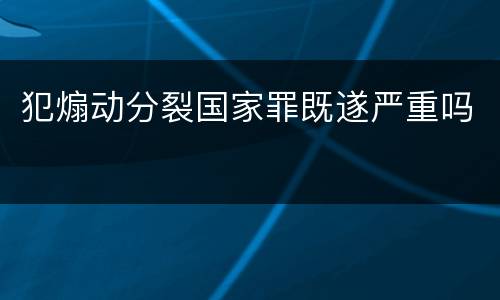 犯煽动分裂国家罪既遂严重吗