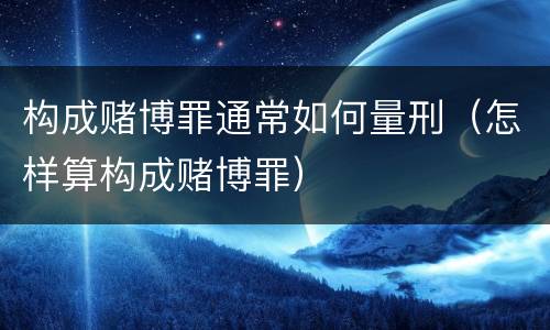 构成赌博罪通常如何量刑（怎样算构成赌博罪）