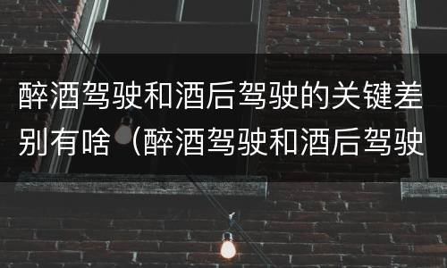 醉酒驾驶和酒后驾驶的关键差别有啥（醉酒驾驶和酒后驾驶的关键差别有啥不一样）