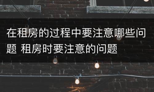 在租房的过程中要注意哪些问题 租房时要注意的问题