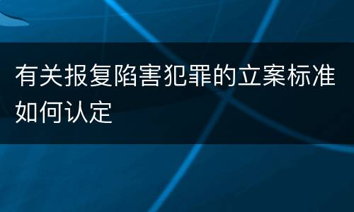有关报复陷害犯罪的立案标准如何认定