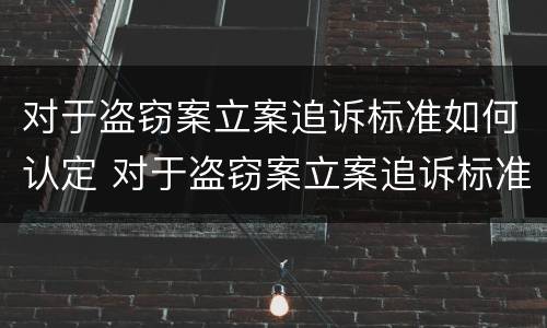 对于盗窃案立案追诉标准如何认定 对于盗窃案立案追诉标准如何认定的