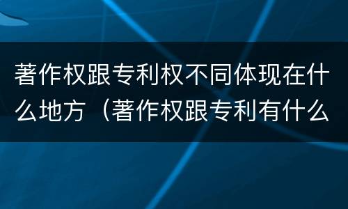 著作权跟专利权不同体现在什么地方（著作权跟专利有什么区别）
