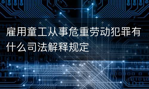 雇用童工从事危重劳动犯罪有什么司法解释规定