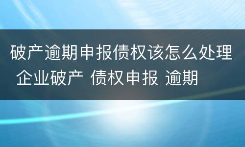 破产逾期申报债权该怎么处理 企业破产 债权申报 逾期