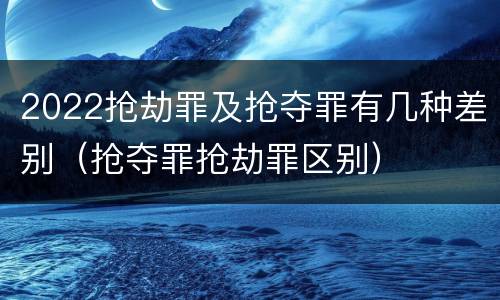 2022抢劫罪及抢夺罪有几种差别（抢夺罪抢劫罪区别）