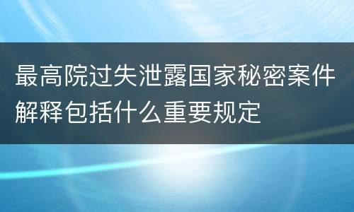 最高院过失泄露国家秘密案件解释包括什么重要规定