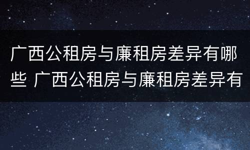 广西公租房与廉租房差异有哪些 广西公租房与廉租房差异有哪些原因