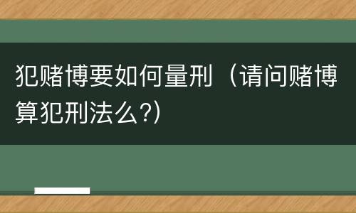 犯赌博要如何量刑（请问赌博算犯刑法么?）
