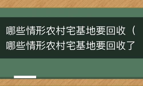 哪些情形农村宅基地要回收（哪些情形农村宅基地要回收了）