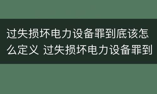 过失损坏电力设备罪到底该怎么定义 过失损坏电力设备罪到底该怎么定义的