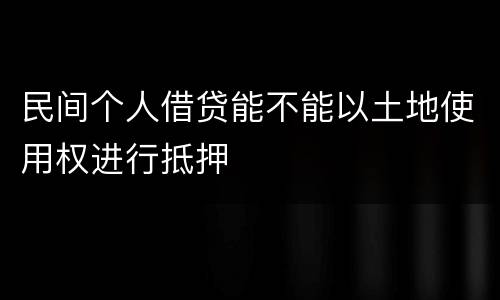 民间个人借贷能不能以土地使用权进行抵押