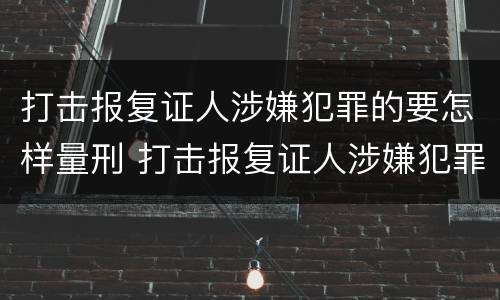 打击报复证人涉嫌犯罪的要怎样量刑 打击报复证人涉嫌犯罪的要怎样量刑呢