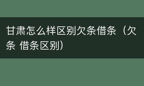 甘肃怎么样区别欠条借条（欠条 借条区别）