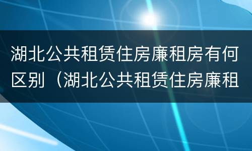 湖北公共租赁住房廉租房有何区别（湖北公共租赁住房廉租房有何区别呢）
