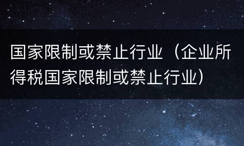 国家限制或禁止行业（企业所得税国家限制或禁止行业）