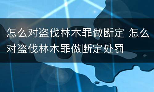 怎么对盗伐林木罪做断定 怎么对盗伐林木罪做断定处罚