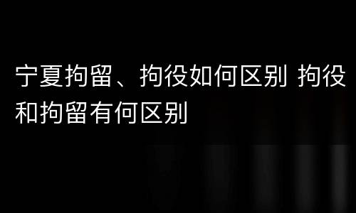宁夏拘留、拘役如何区别 拘役和拘留有何区别
