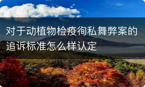 对于动植物检疫徇私舞弊案的追诉标准怎么样认定