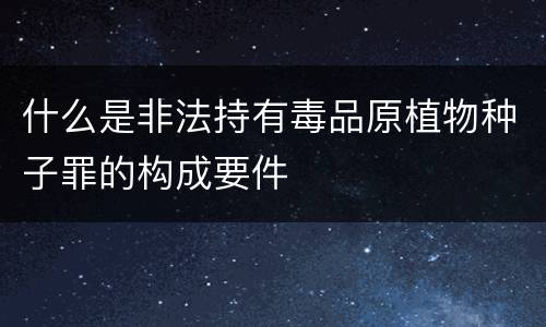 什么是非法持有毒品原植物种子罪的构成要件
