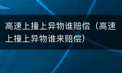 高速上撞上异物谁赔偿（高速上撞上异物谁来赔偿）