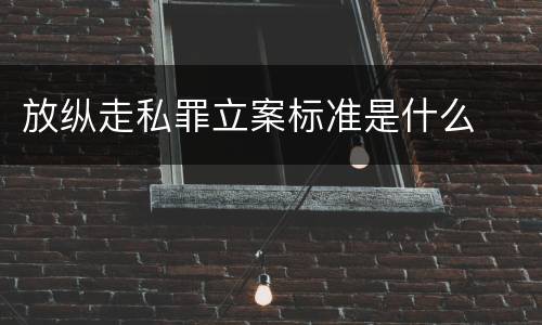 放纵走私罪立案标准是什么