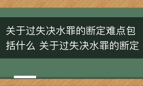 关于过失决水罪的断定难点包括什么 关于过失决水罪的断定难点包括什么